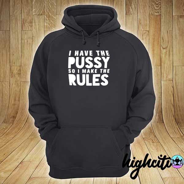 I Have The Pussy So I Make The Rules Shirt hoodie