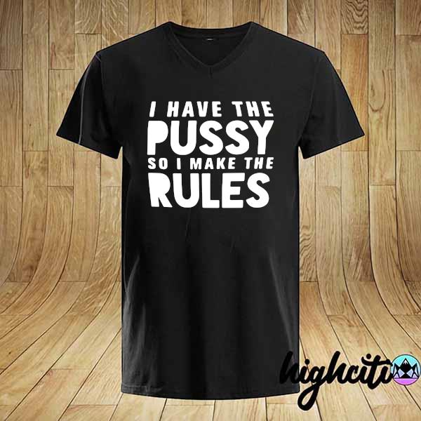 I Have The Pussy So I Make The Rules Shirt