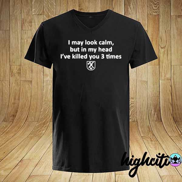 I May Look Calm But In My Head I’ve Killed You 3 Times shirt