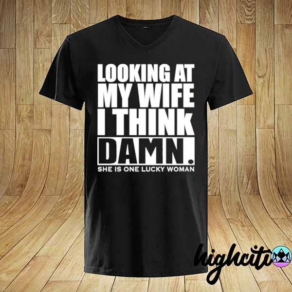 Looking at my wife I think damn she is one lucky woman shirt