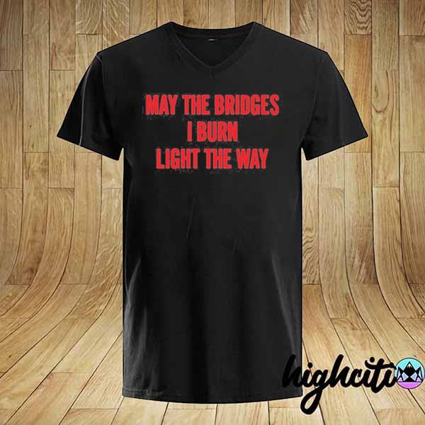 May the bridges I burn light the way shirt