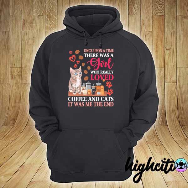 Once Upon A Time There Was A Girl Who Really Loved Coffee And Cats It Was Me The End Shirt hoodie