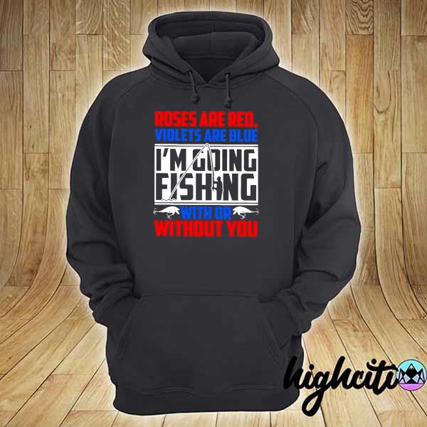 Roses Are Red Violets Are Blue I'm Going Fishing With Or Without You hoodie
