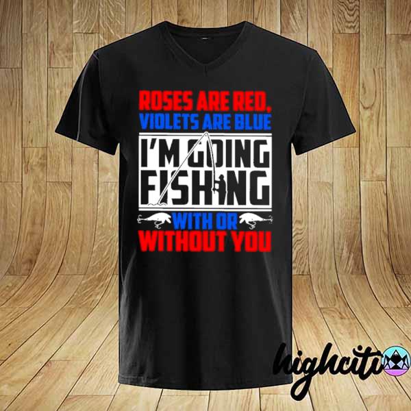 Roses Are Red Violets Are Blue I'm Going Fishing With Or Without You shirt