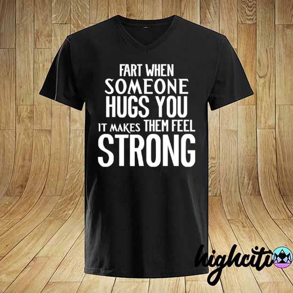 Fart when someone hugs you it makes them feel strong shirt