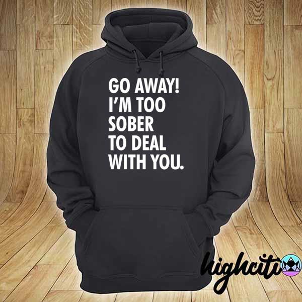 Go away I'm too sober to deal with you s hoodie