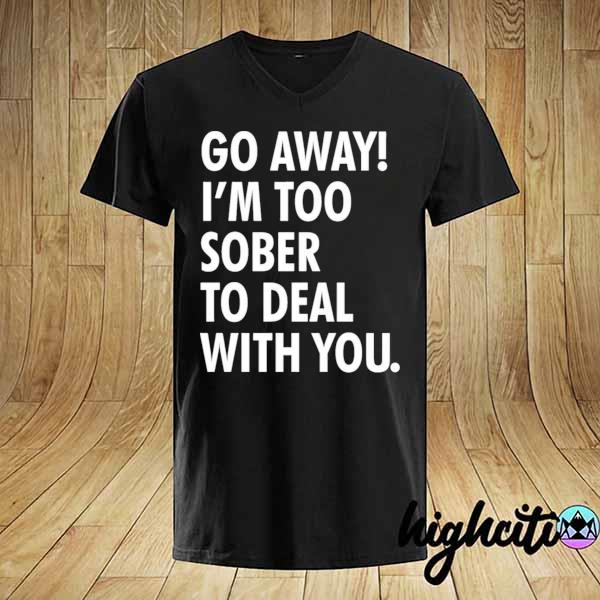 Go away I'm too sober to deal with you shirt