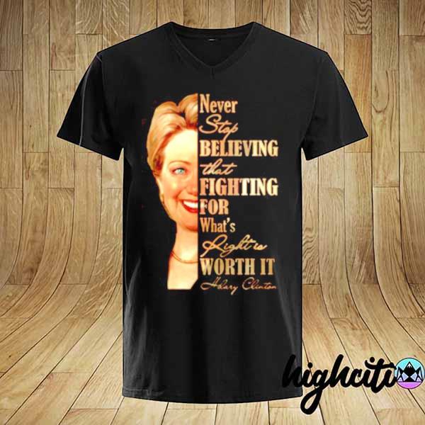 Hillary clinton never stop believing that fighting for what's right is worth it shirt