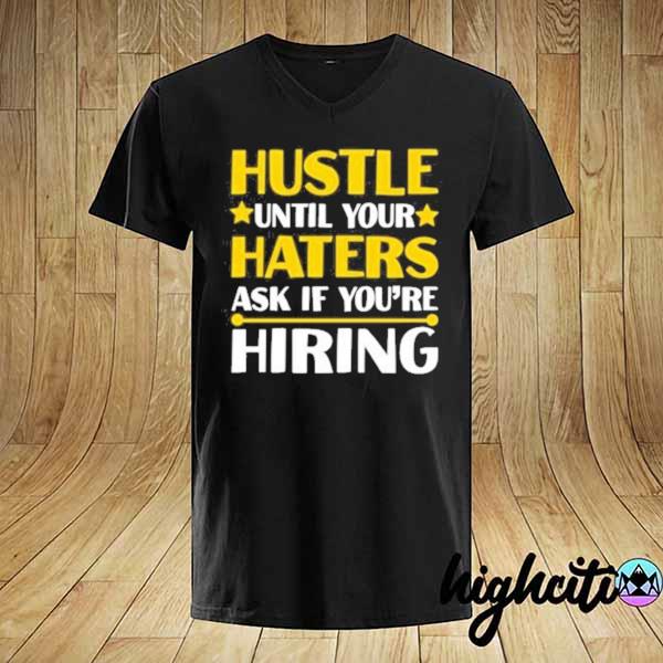 Hustle until your haters ask if you’re hiring shirt