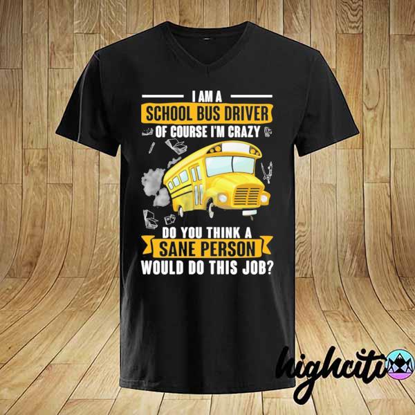 I am a school bus driver of course I'm crazy do you think a sane person would do this job shirt