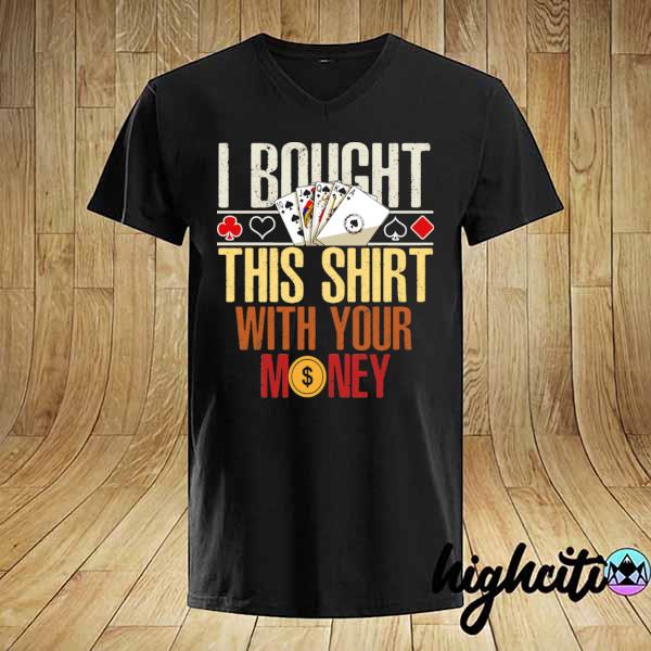 I bought this with your money poker shirt