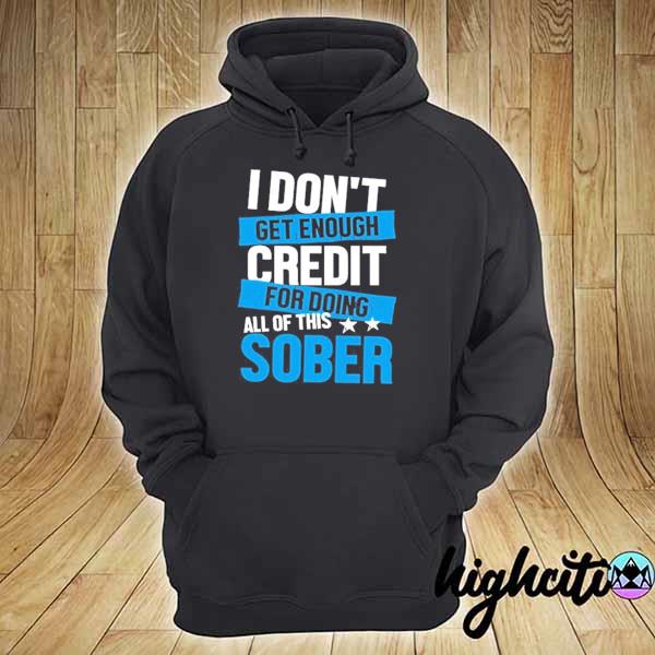 I don't get enough credit for doing all of this sober s hoodie