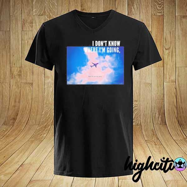 I don't know where I'm going but I'm on my way shirt