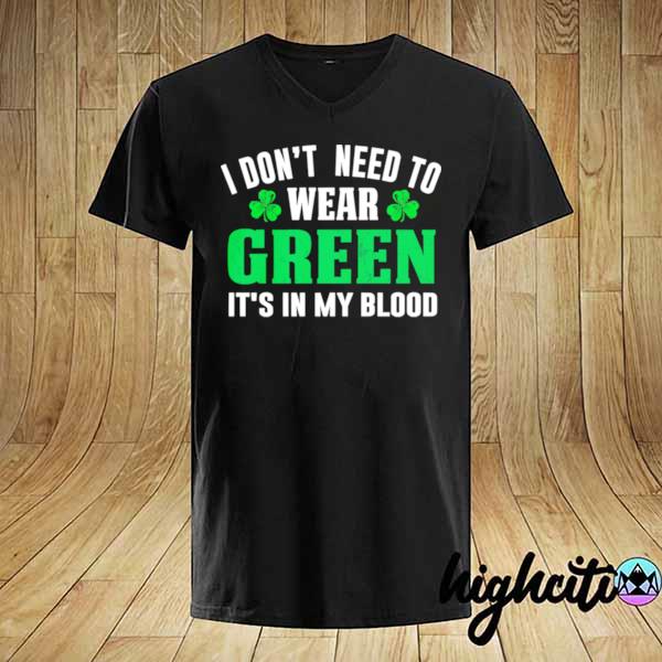 I dont need to wear green it’s in my blood st patricks day shirt