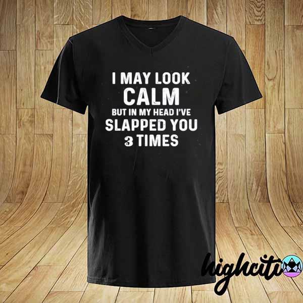 I May Look Calm But In My Head I've Slapped You 3 Times Shirt