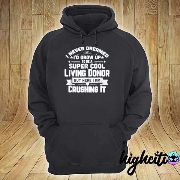 I Never Dreamed To Be A Super Cool Living Donor But Here I Am Crushing It T-Shirt hoodie