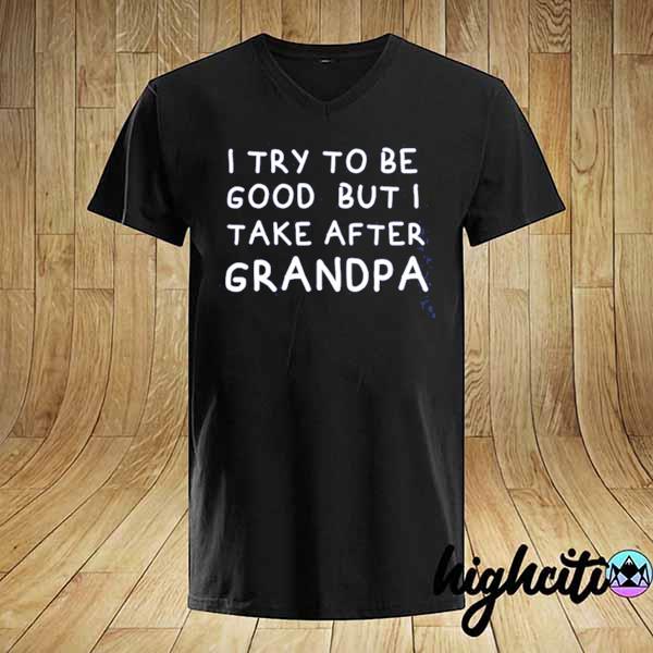 I try to be good but I take after grandpa 2021 shirt