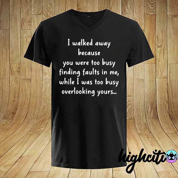 I walked away because you were too busy finding faults in me 2021 shirt