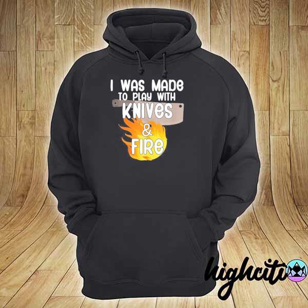 I was made to play with knives and fire s hoodie