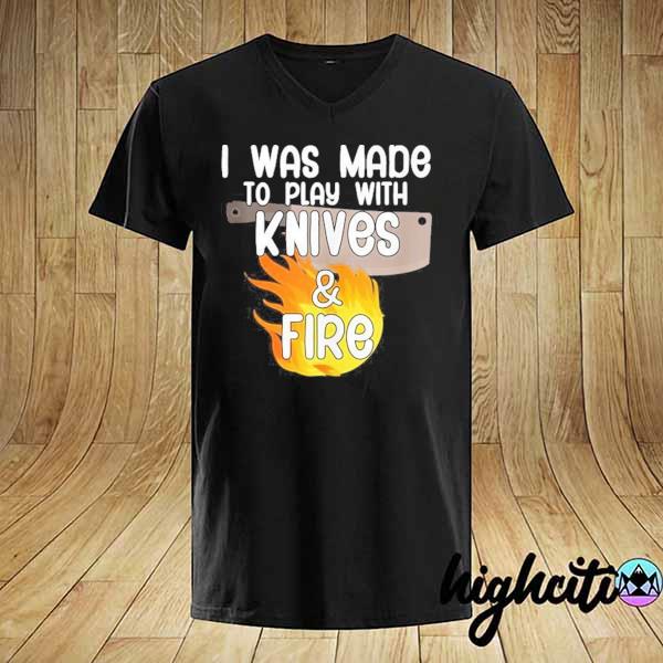 I was made to play with knives and fire shirt