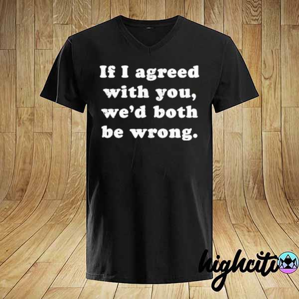 If I agreed with you we'd both be wrong shirt