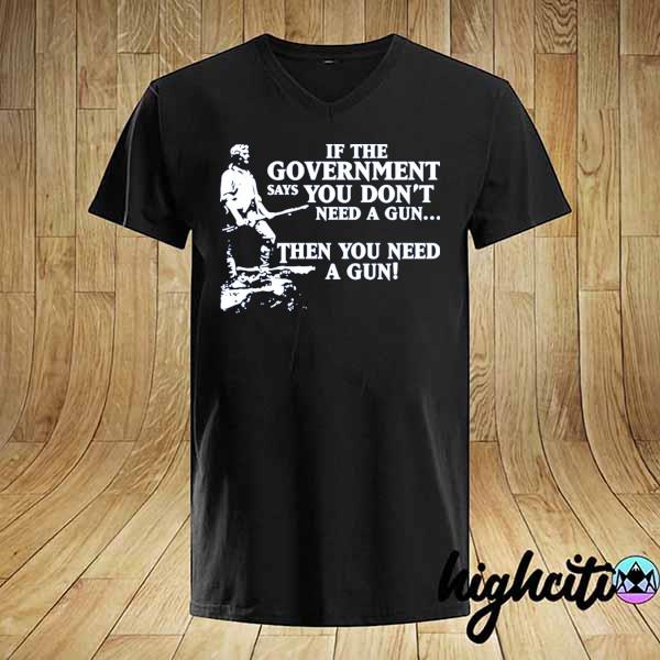 If the government says you don't need a gun then you need a gun 2021 shirt