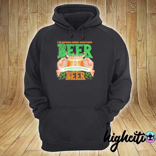 I’m Gonna Need Another Beer To Wash Down This Beer Patricks Day Shirt hoodie