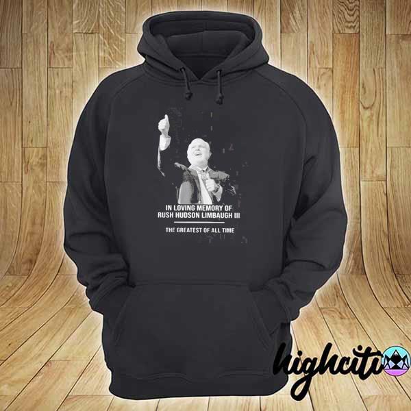 In Loving Memory Of Rush Hudson Limbaugh 3 The Greatest Of All Time Shirt hoodie