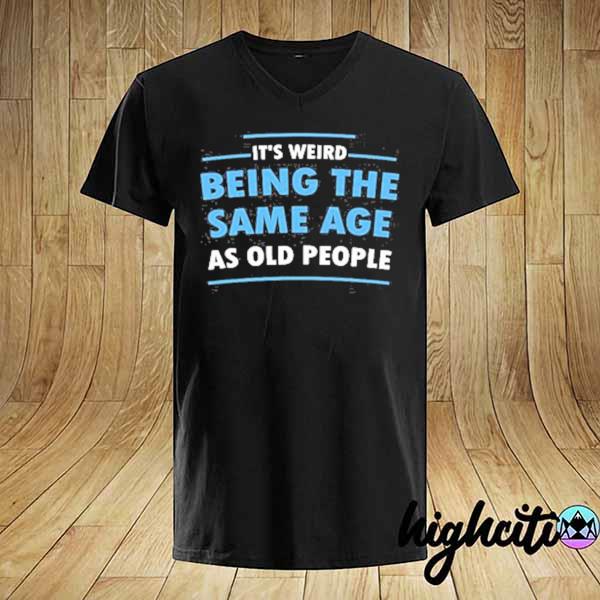 It's weird being the same age as old people shirt