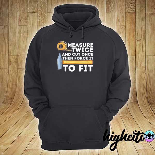 Measure Twice And Cut Once Woodworking Carpenter Shirt hoodie