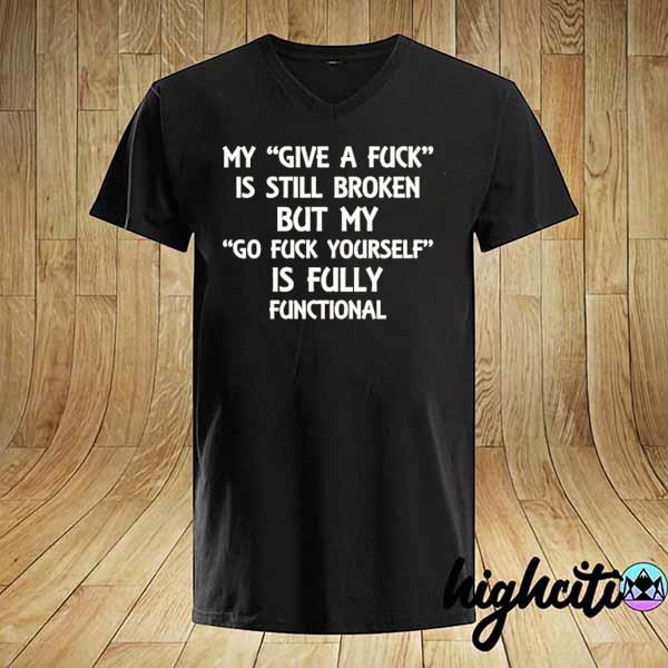 My give a fuck is still broken but my go fuck yourself is fully functional 2021 shirt