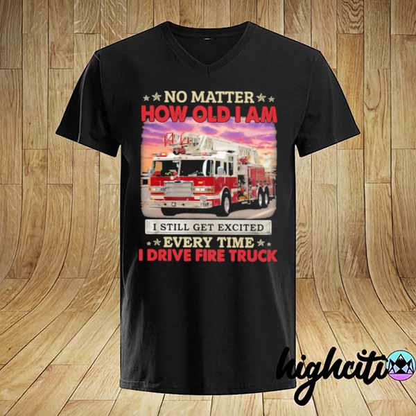 No Matter How Old I Am I Still Get Excited Every Time I Drive Fire Truck shirt