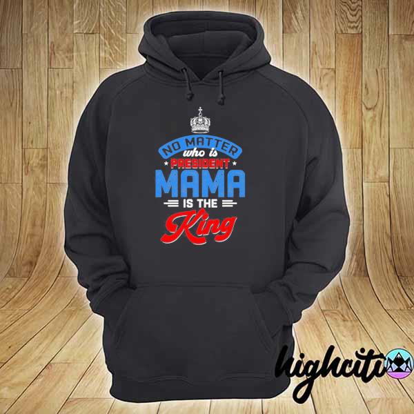 No matter who is president mama is the king s hoodie