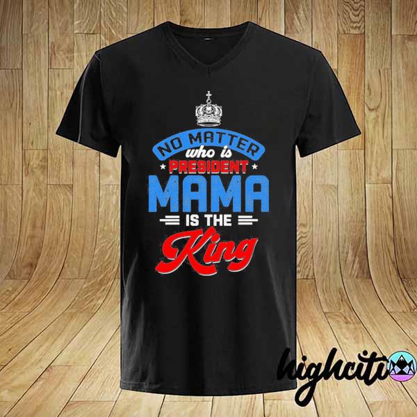 No matter who is president mama is the king shirt