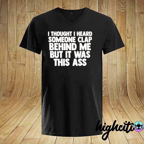 Official I thought I heard someone clap behind me but it was this ass shirt