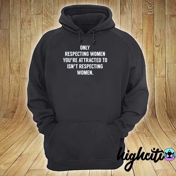 Only respecting women you're attracted to isn't respecting women 2021 s hoodie