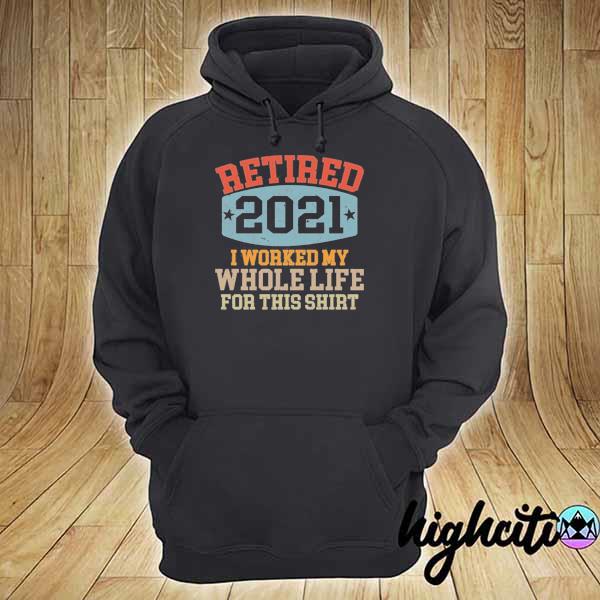 Retired 2021 I worked my whole life for this s hoodie