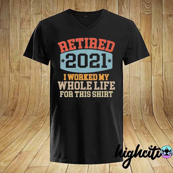 Retired 2021 I worked my whole life for this shirt