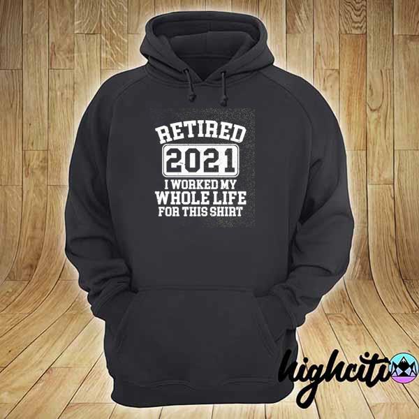 Retired 2021 I worked my whole whole life for this 2021 s hoodie