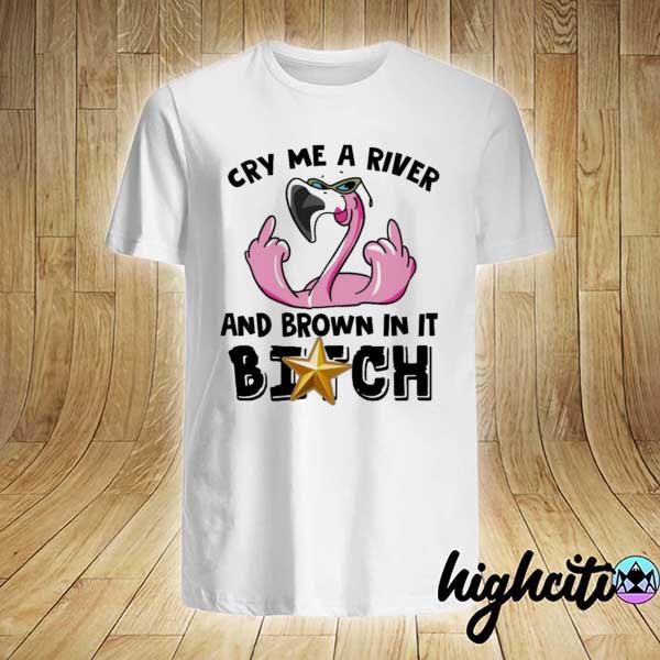 Awesome flamingo cry me a river and brown in it bitch shirt