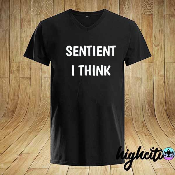 Awesome sentient i think funny saying perceive feel shirt