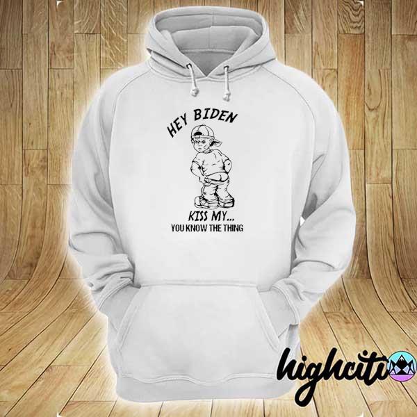 Hey Biden Kiss My You Know The Thing Shirt hoodie