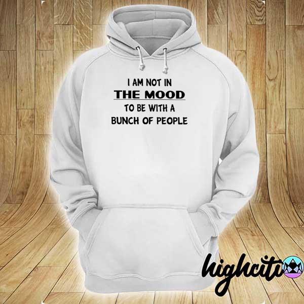 I Am Not In The Mood To Be With A Bunch Of People Shirt hoodie