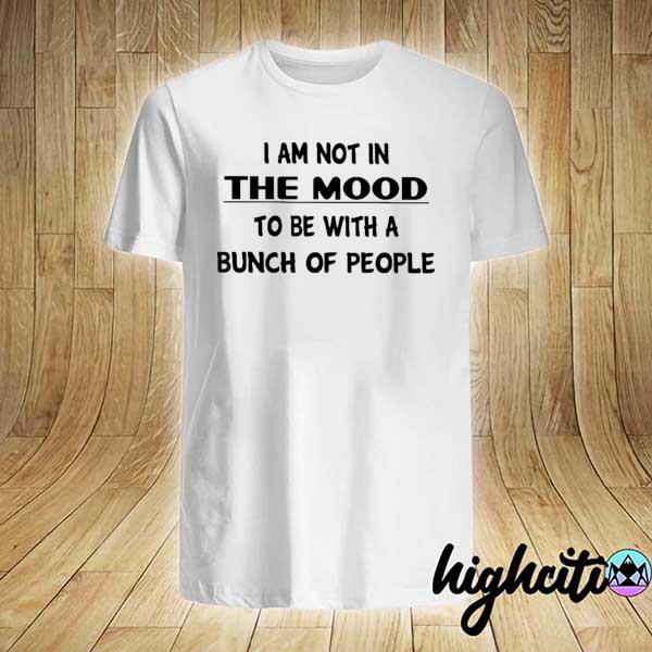 I Am Not In The Mood To Be With A Bunch Of People Shirt