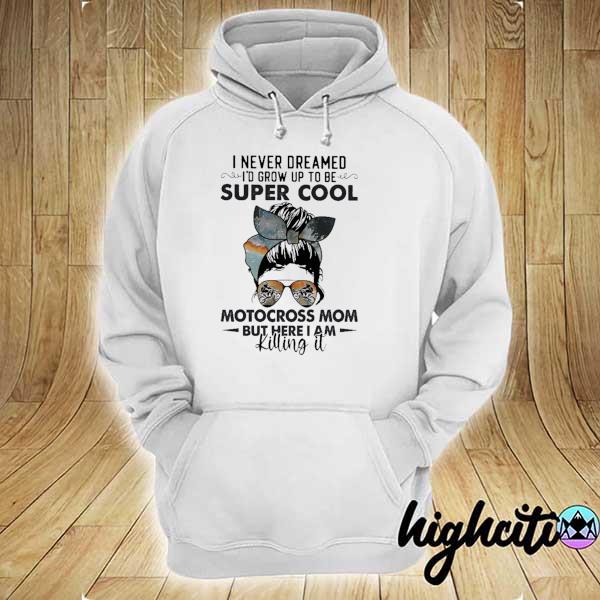 Mom Skull Dirt Bike I Never Dreamed I'd Grow Up To Be Super Cool Motocross Mom But Here I Am Killing It Shirt hoodie