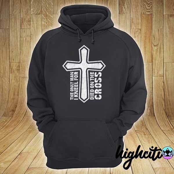 The only man I kneel for died on the cross Jesus christian s hoodie