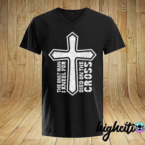 The only man I kneel for died on the cross Jesus christian shirt