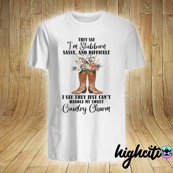 They Say I'm Stubborn Sassy And Difficult I Say They Just Can't Handle My Sweet Country Charm Shirt