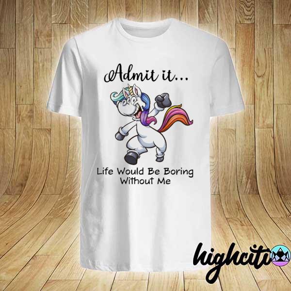 Unicorn Admit It Life Would Be Boring Without Me Shirt