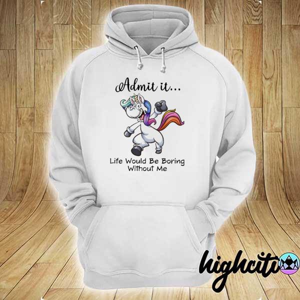 Unicorn Admit It Life Would Be Boring Without Me Shirt hoodie